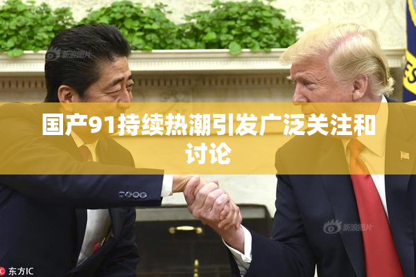 国产91持续热潮引发广泛关注和讨论