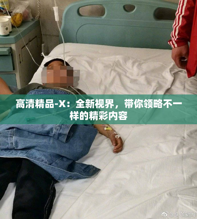 高清精品-X：全新视界，带你领略不一样的精彩内容