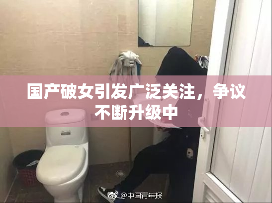 国产破女引发广泛关注，争议不断升级中