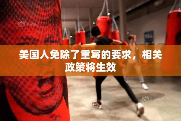 美国人免除了重写的要求，相关政策将生效