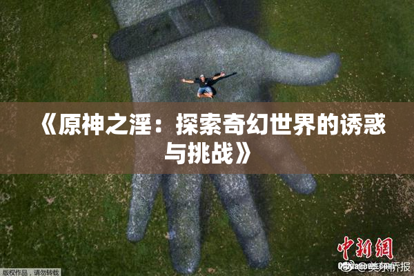 《原神之淫：探索奇幻世界的诱惑与挑战》