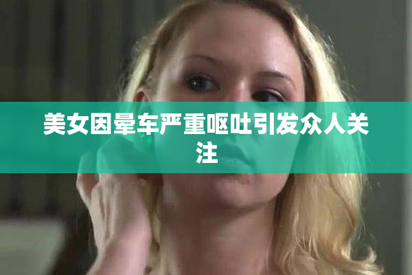 美女因晕车严重呕吐引发众人关注