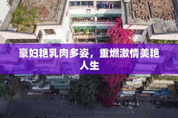 豪妇艳乳肉多姿，重燃激情美艳人生