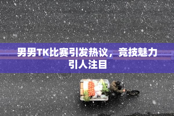 男男TK比赛引发热议，竞技魅力引人注目