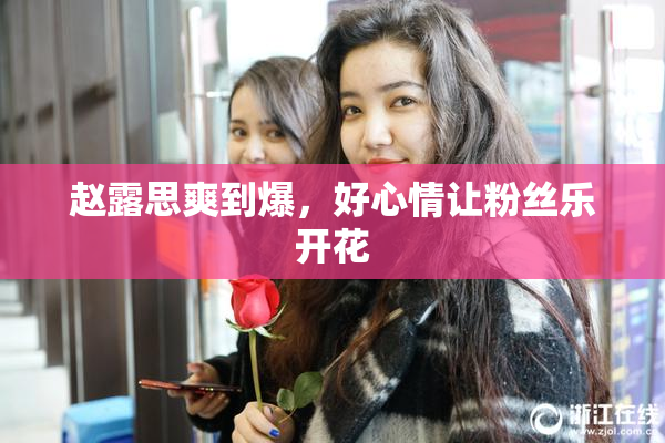 赵露思爽到爆，好心情让粉丝乐开花