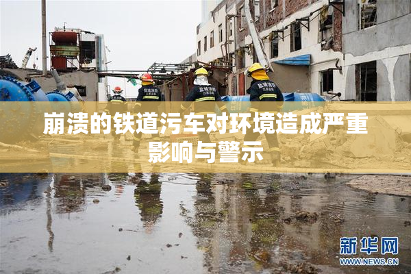 崩溃的铁道污车对环境造成严重影响与警示