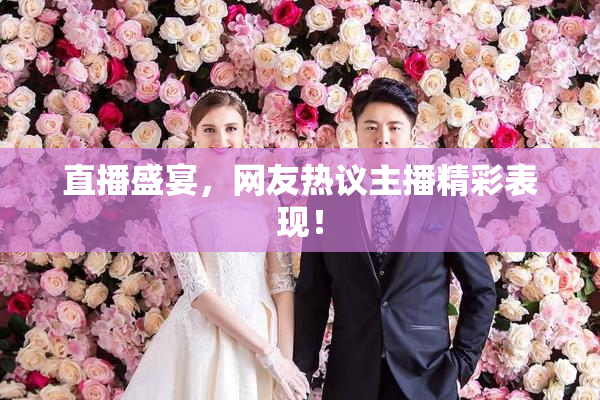 直播盛宴，网友热议主播精彩表现！