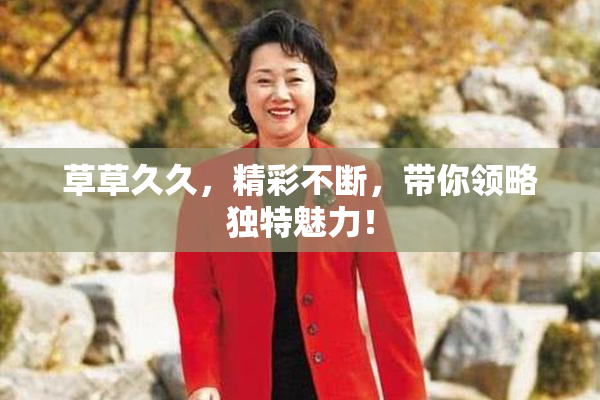 草草久久，精彩不断，带你领略独特魅力！