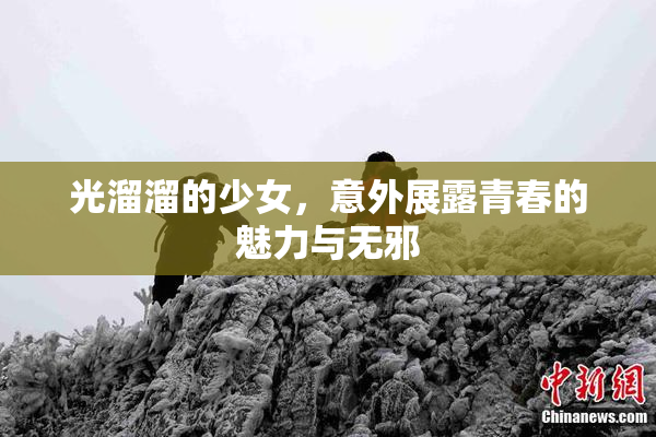 光溜溜的少女，意外展露青春的魅力与无邪