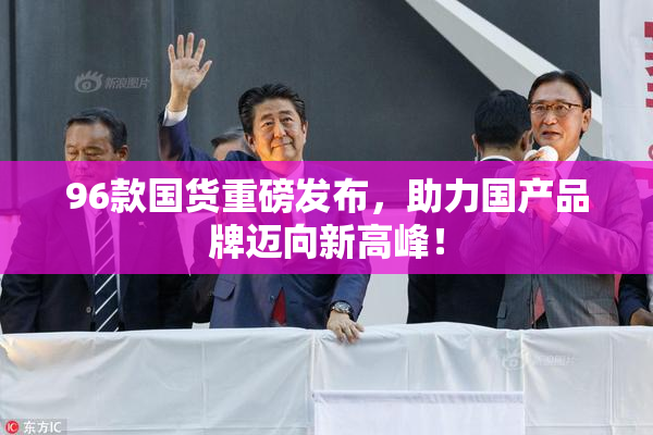 96款国货重磅发布，助力国产品牌迈向新高峰！