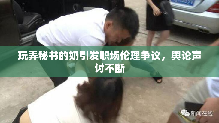 玩弄秘书的奶引发职场伦理争议，舆论声讨不断
