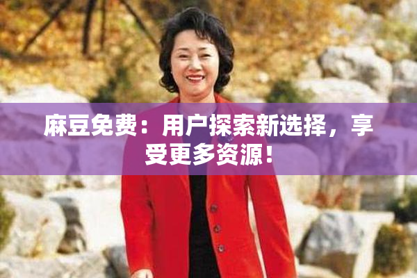 麻豆免费：用户探索新选择，享受更多资源！