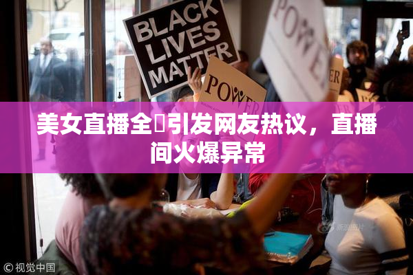 美女直播全婐引发网友热议，直播间火爆异常