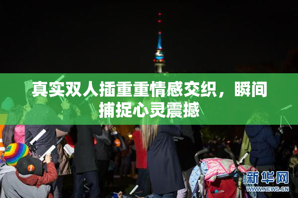 真实双人插重重情感交织，瞬间捕捉心灵震撼