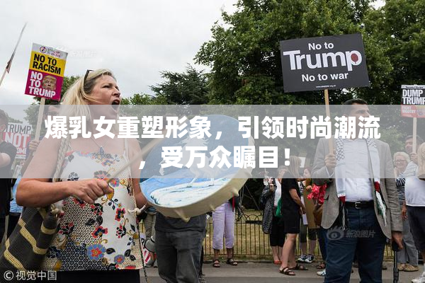 爆乳女重塑形象，引领时尚潮流，受万众瞩目！