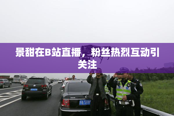 景甜在B站直播，粉丝热烈互动引关注