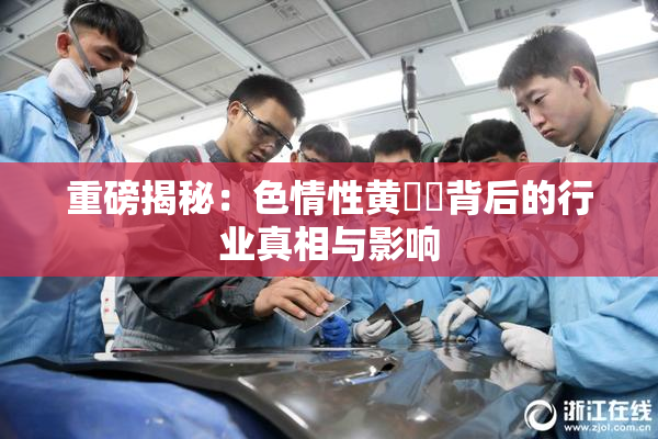 重磅揭秘：色情性黄❌‌背后的行业真相与影响