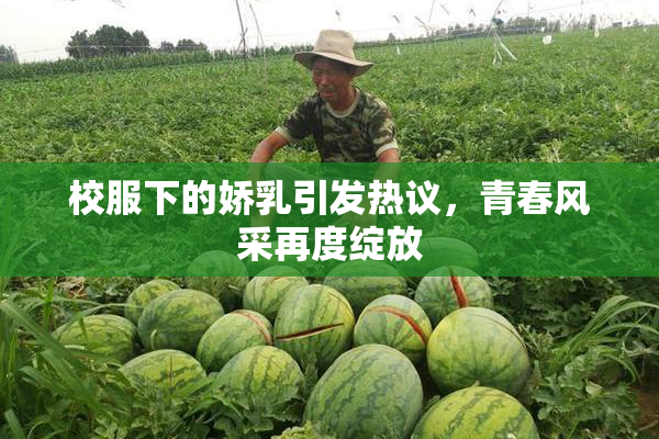 校服下的娇乳引发热议，青春风采再度绽放