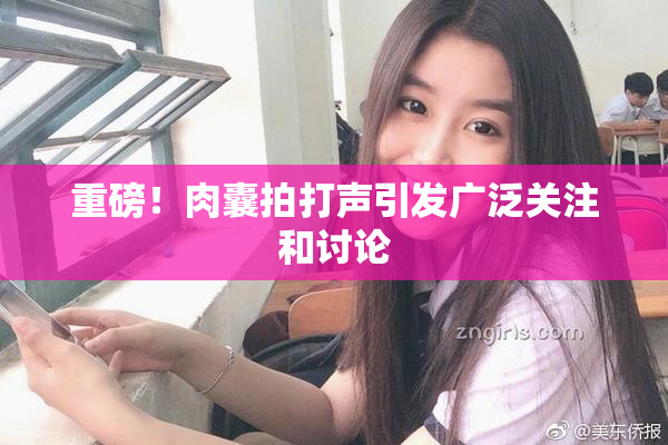 重磅！肉囊拍打声引发广泛关注和讨论