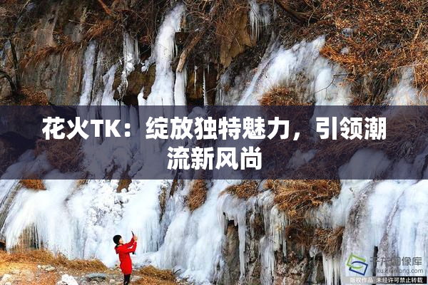 花火TK：绽放独特魅力，引领潮流新风尚