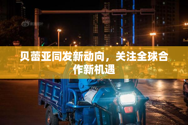 贝蕾亚同发新动向，关注全球合作新机遇