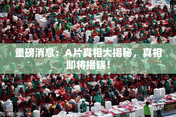 重磅消息：A片真相大揭秘，真相即将揭晓！
