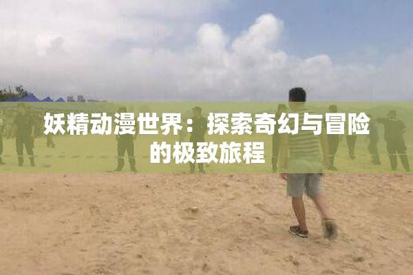 妖精动漫世界：探索奇幻与冒险的极致旅程