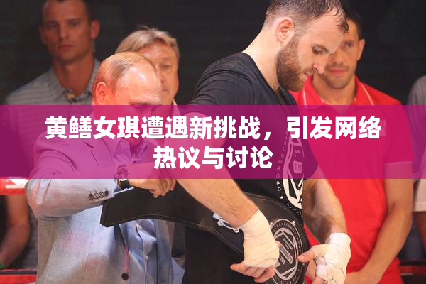 黄鳝女琪遭遇新挑战，引发网络热议与讨论