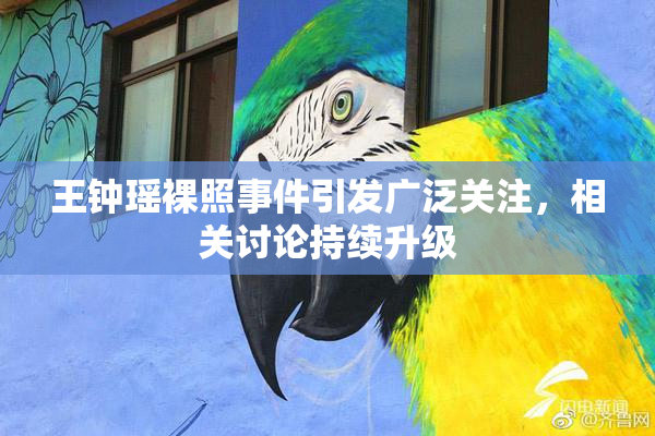 王钟瑶裸照事件引发广泛关注，相关讨论持续升级