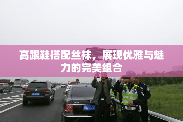高跟鞋搭配丝袜，展现优雅与魅力的完美组合