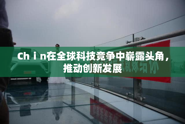 Chⅰn在全球科技竞争中崭露头角，推动创新发展