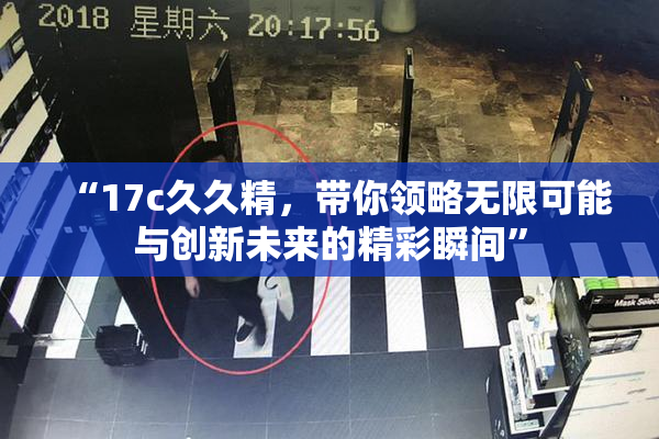 “17c久久精，带你领略无限可能与创新未来的精彩瞬间”