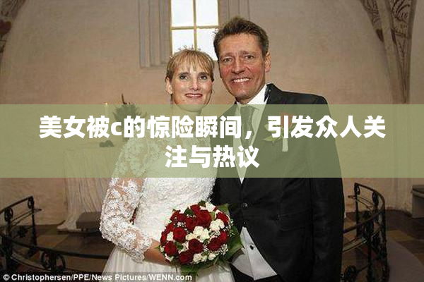 美女被c的惊险瞬间，引发众人关注与热议