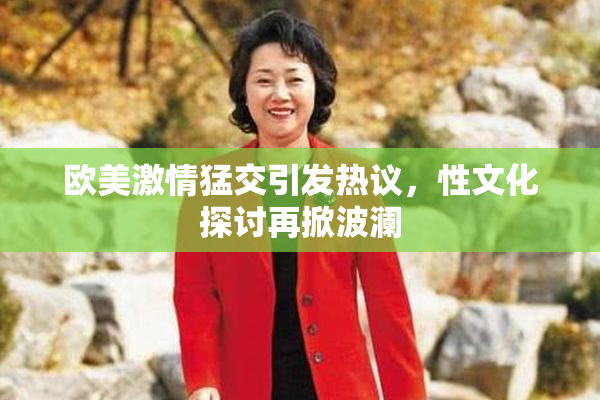 欧美激情猛交引发热议，性文化探讨再掀波澜