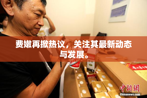费嫩再掀热议，关注其最新动态与发展。