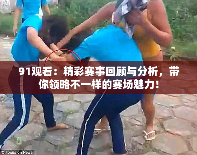 91观看：精彩赛事回顾与分析，带你领略不一样的赛场魅力！