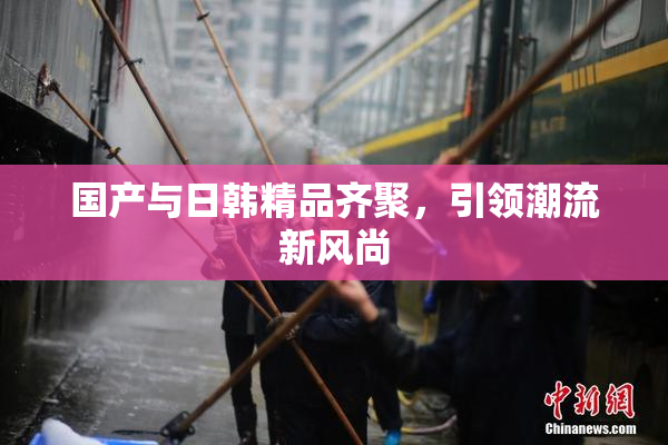 国产与日韩精品齐聚，引领潮流新风尚