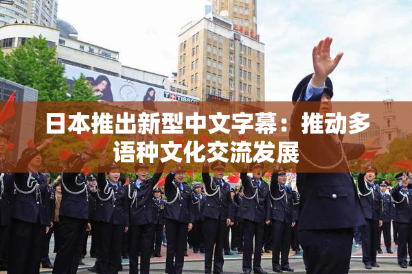 日本推出新型中文字幕：推动多语种文化交流发展