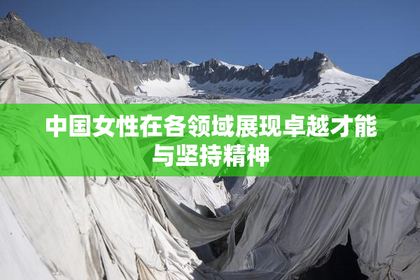 中国女性在各领域展现卓越才能与坚持精神