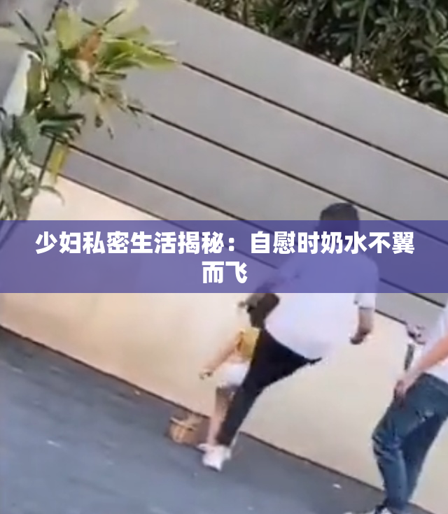 少妇私密生活揭秘：自慰时奶水不翼而飞