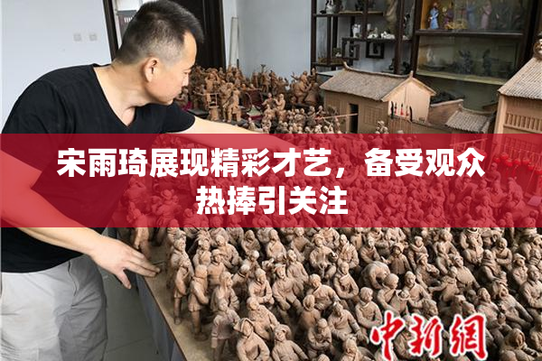 宋雨琦展现精彩才艺，备受观众热捧引关注