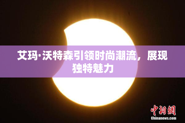艾玛·沃特森引领时尚潮流，展现独特魅力