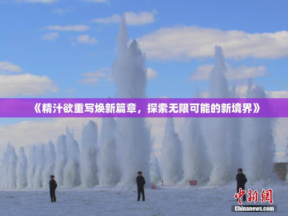 《精汁欲重写焕新篇章，探索无限可能的新境界》