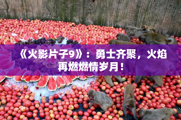 《火影片子9》：勇士齐聚，火焰再燃燃情岁月！