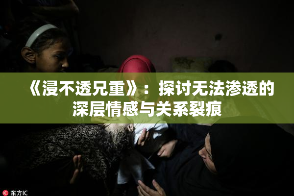 《浸不透兄重》：探讨无法渗透的深层情感与关系裂痕