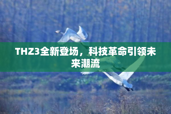THZ3全新登场，科技革命引领未来潮流