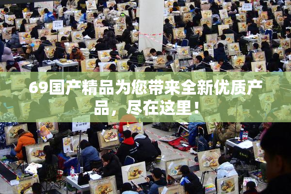 69国产精品为您带来全新优质产品，尽在这里！