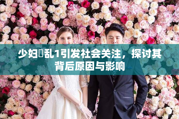 少妇婬乱1引发社会关注，探讨其背后原因与影响