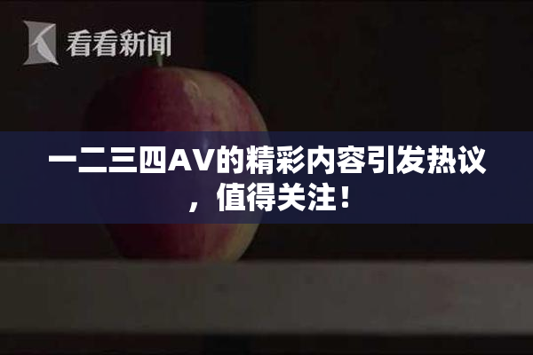 一二三四AV的精彩内容引发热议，值得关注！