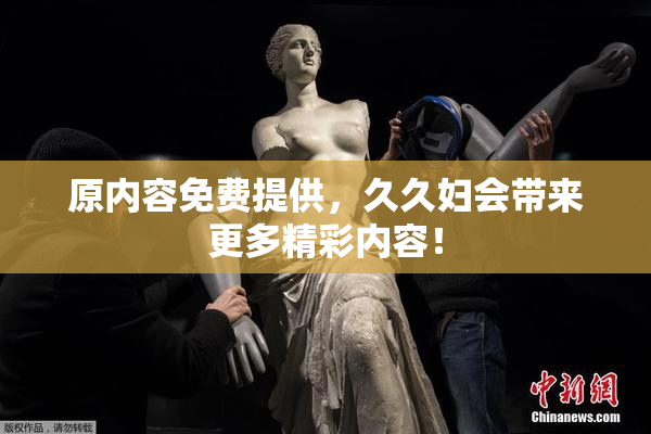 原内容免费提供，久久妇会带来更多精彩内容！